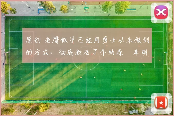 原创 老鹰似乎已经用勇士从未做到的方式，彻底激活了乔纳森・库明加