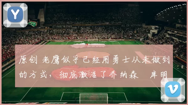 原创 老鹰似乎已经用勇士从未做到的方式，彻底激活了乔纳森・库明加