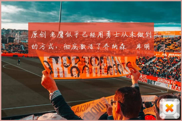 原创 老鹰似乎已经用勇士从未做到的方式，彻底激活了乔纳森・库明加