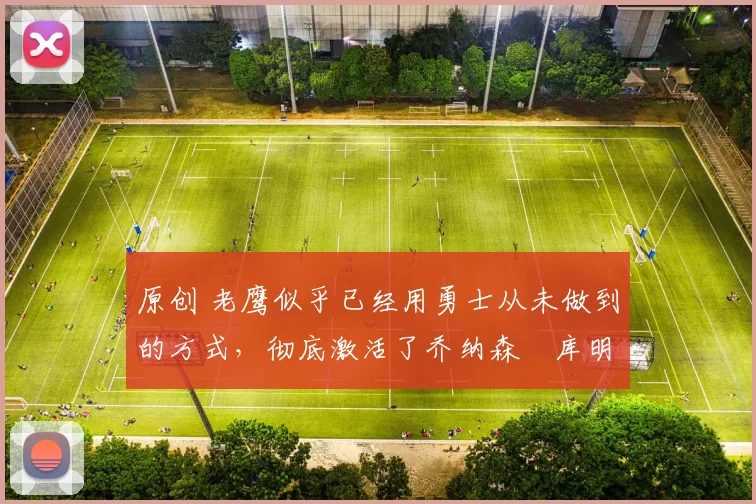原创 老鹰似乎已经用勇士从未做到的方式,彻底激活了乔纳森・库明加