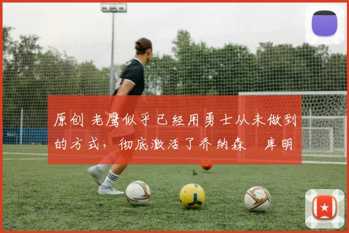 原创 老鹰似乎已经用勇士从未做到的方式,彻底激活了乔纳森・库明加