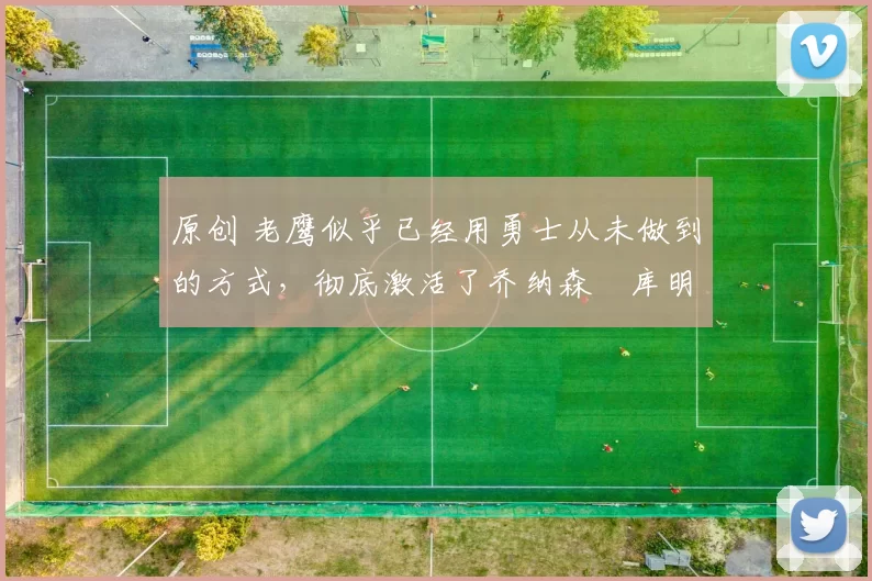 原创 老鹰似乎已经用勇士从未做到的方式，彻底激活了乔纳森・库明加