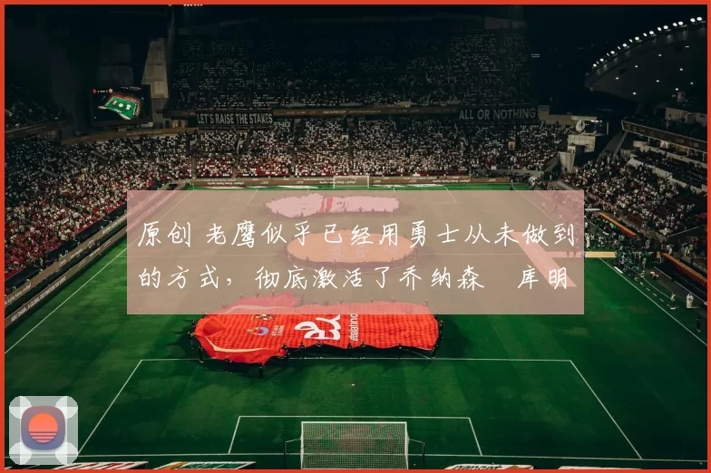 原创 老鹰似乎已经用勇士从未做到的方式,彻底激活了乔纳森・库明加