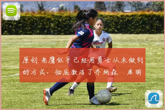 原创 老鹰似乎已经用勇士从未做到的方式,彻底激活了乔纳森・库明加