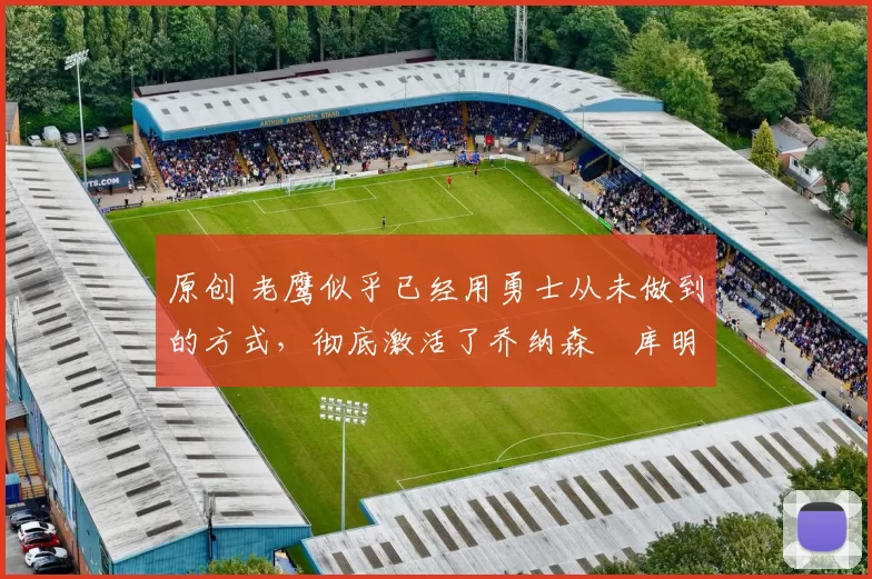 原创 老鹰似乎已经用勇士从未做到的方式,彻底激活了乔纳森・库明加