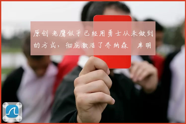 原创 老鹰似乎已经用勇士从未做到的方式,彻底激活了乔纳森・库明加