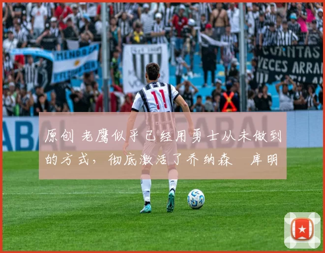 原创 老鹰似乎已经用勇士从未做到的方式,彻底激活了乔纳森・库明加