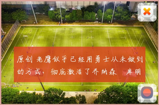 原创 老鹰似乎已经用勇士从未做到的方式，彻底激活了乔纳森・库明加