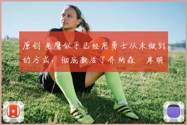 原创 老鹰似乎已经用勇士从未做到的方式，彻底激活了乔纳森・库明加