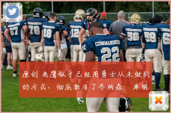 原创 老鹰似乎已经用勇士从未做到的方式,彻底激活了乔纳森・库明加