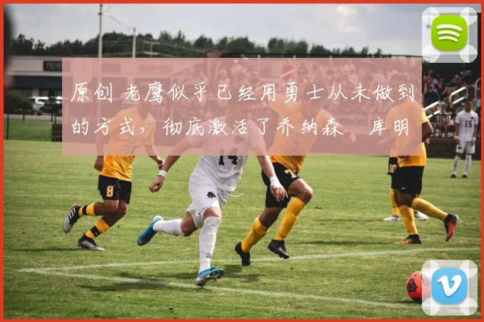 原创 老鹰似乎已经用勇士从未做到的方式,彻底激活了乔纳森・库明加