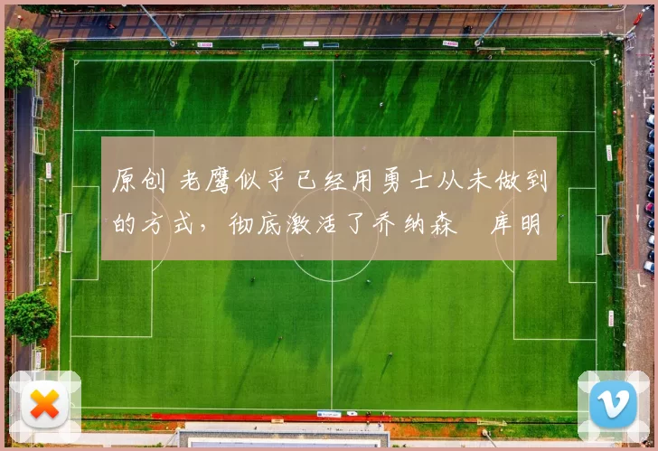 原创 老鹰似乎已经用勇士从未做到的方式，彻底激活了乔纳森・库明加