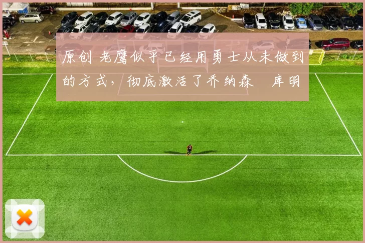 原创 老鹰似乎已经用勇士从未做到的方式，彻底激活了乔纳森・库明加