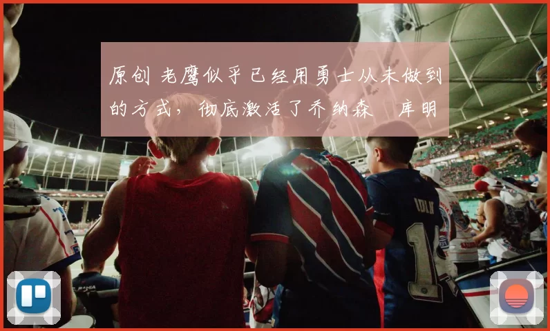 原创 老鹰似乎已经用勇士从未做到的方式,彻底激活了乔纳森・库明加