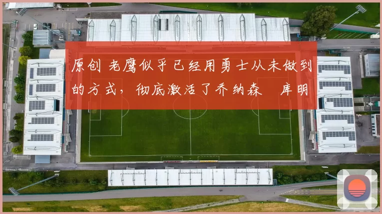 原创 老鹰似乎已经用勇士从未做到的方式,彻底激活了乔纳森・库明加