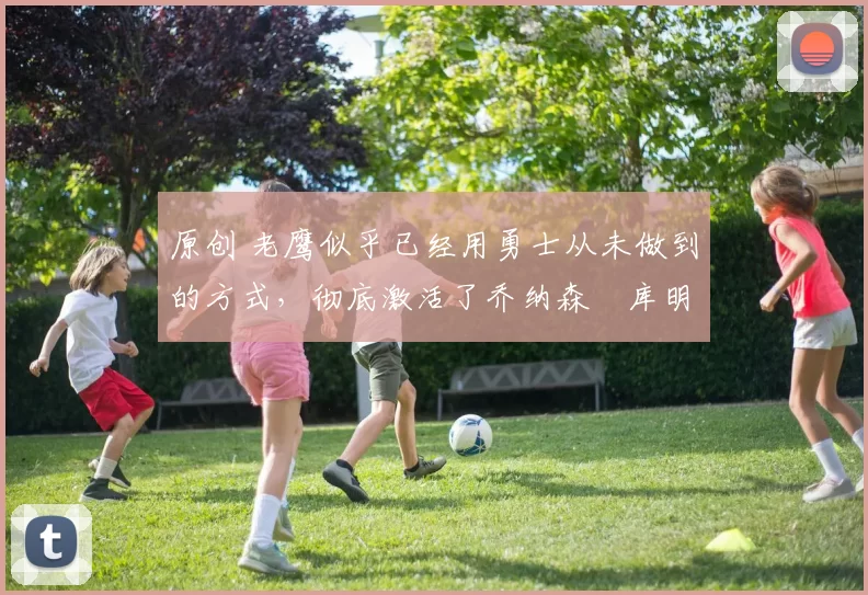 原创 老鹰似乎已经用勇士从未做到的方式，彻底激活了乔纳森・库明加