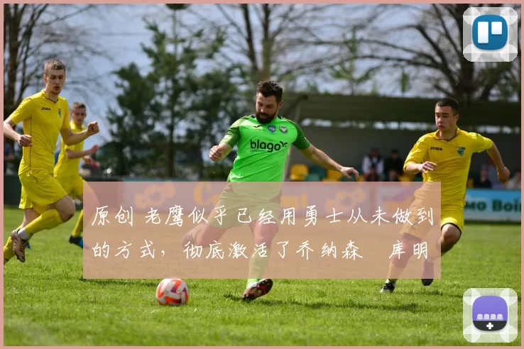 原创 老鹰似乎已经用勇士从未做到的方式,彻底激活了乔纳森・库明加