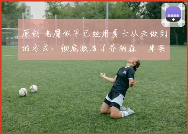 原创 老鹰似乎已经用勇士从未做到的方式,彻底激活了乔纳森・库明加