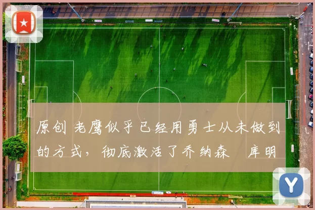 原创 老鹰似乎已经用勇士从未做到的方式,彻底激活了乔纳森・库明加