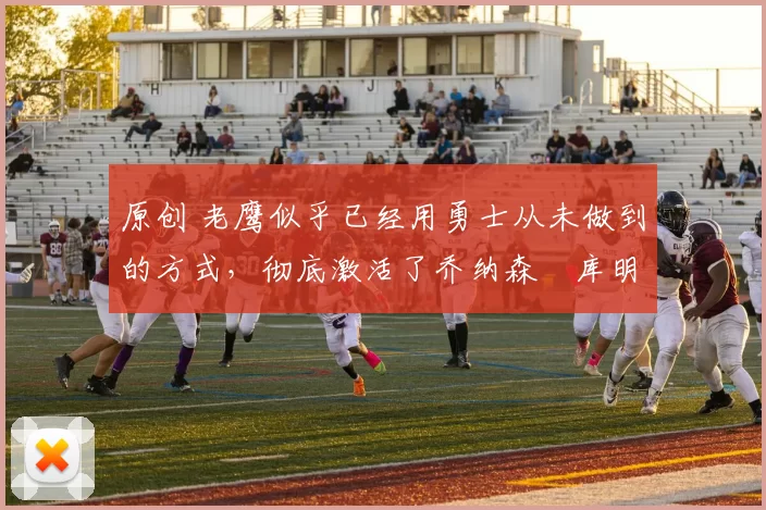 原创 老鹰似乎已经用勇士从未做到的方式,彻底激活了乔纳森・库明加