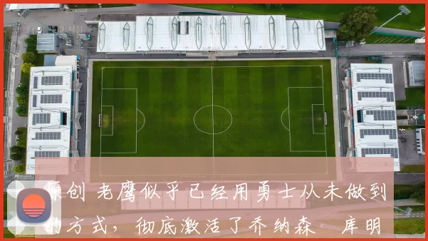 原创 老鹰似乎已经用勇士从未做到的方式,彻底激活了乔纳森・库明加