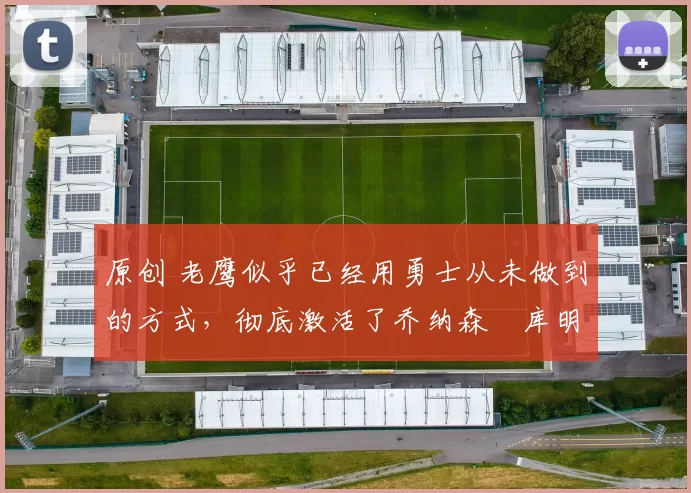 原创 老鹰似乎已经用勇士从未做到的方式，彻底激活了乔纳森・库明加