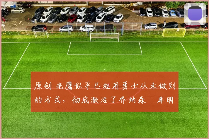 原创 老鹰似乎已经用勇士从未做到的方式,彻底激活了乔纳森・库明加