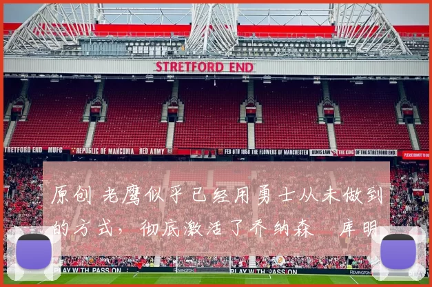 原创 老鹰似乎已经用勇士从未做到的方式，彻底激活了乔纳森・库明加