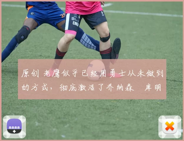 原创 老鹰似乎已经用勇士从未做到的方式,彻底激活了乔纳森・库明加