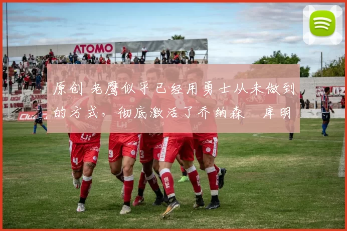 原创 老鹰似乎已经用勇士从未做到的方式,彻底激活了乔纳森・库明加