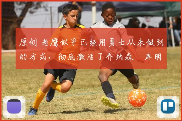 原创 老鹰似乎已经用勇士从未做到的方式,彻底激活了乔纳森・库明加