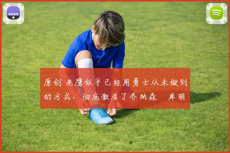 原创 老鹰似乎已经用勇士从未做到的方式,彻底激活了乔纳森・库明加