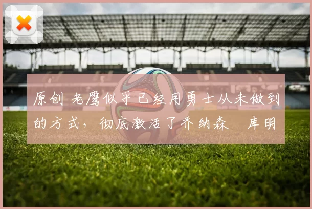 原创 老鹰似乎已经用勇士从未做到的方式,彻底激活了乔纳森・库明加