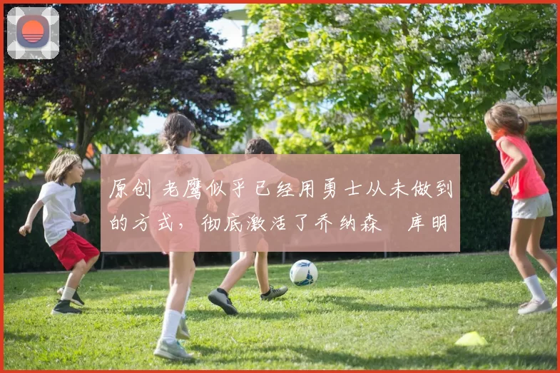 原创 老鹰似乎已经用勇士从未做到的方式,彻底激活了乔纳森・库明加