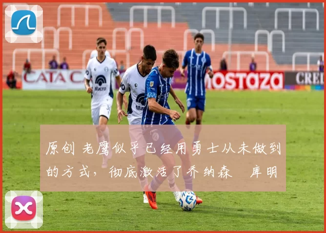 原创 老鹰似乎已经用勇士从未做到的方式,彻底激活了乔纳森・库明加