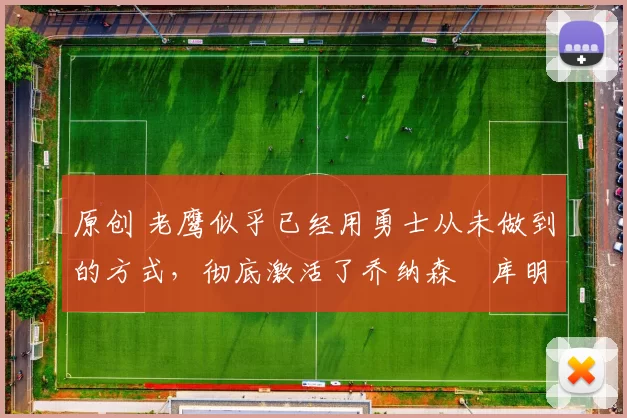 原创 老鹰似乎已经用勇士从未做到的方式,彻底激活了乔纳森・库明加