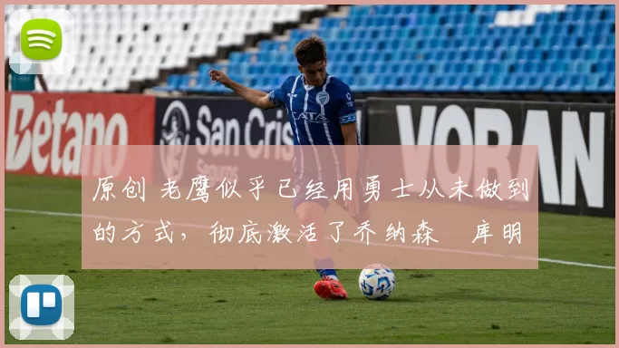 原创 老鹰似乎已经用勇士从未做到的方式，彻底激活了乔纳森・库明加