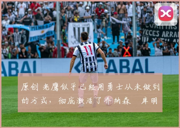 原创 老鹰似乎已经用勇士从未做到的方式，彻底激活了乔纳森・库明加