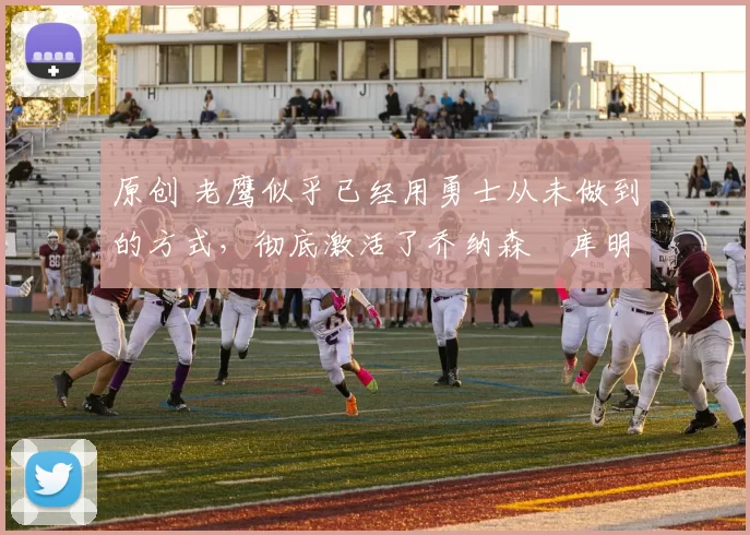 原创 老鹰似乎已经用勇士从未做到的方式，彻底激活了乔纳森・库明加