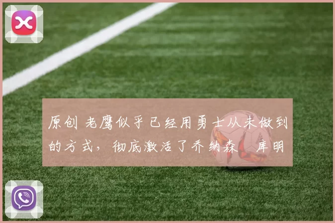 原创 老鹰似乎已经用勇士从未做到的方式,彻底激活了乔纳森・库明加