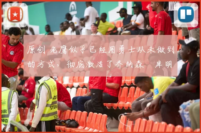 原创 老鹰似乎已经用勇士从未做到的方式,彻底激活了乔纳森・库明加