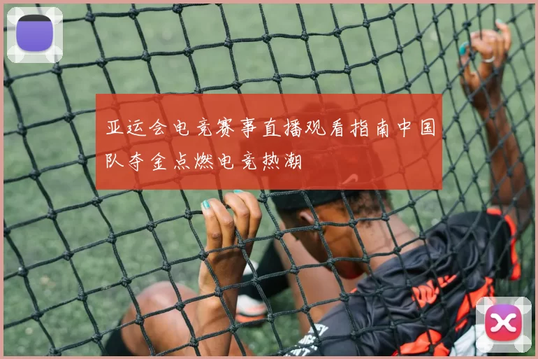 亚运会电竞赛事直播观看指南中国队夺金点燃电竞热潮