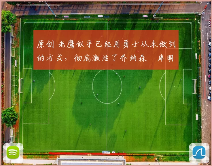 原创 老鹰似乎已经用勇士从未做到的方式,彻底激活了乔纳森・库明加