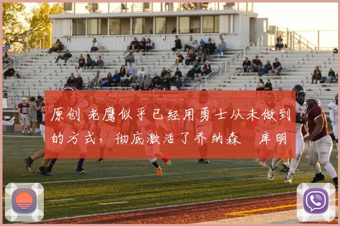 原创 老鹰似乎已经用勇士从未做到的方式，彻底激活了乔纳森・库明加