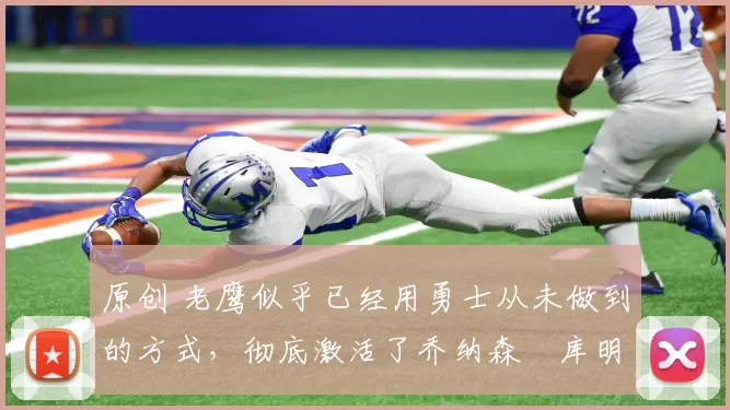 原创 老鹰似乎已经用勇士从未做到的方式,彻底激活了乔纳森・库明加