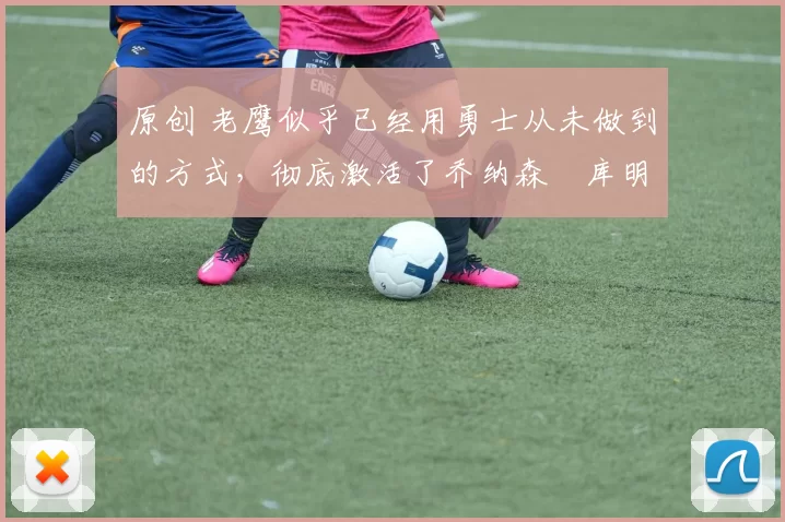 原创 老鹰似乎已经用勇士从未做到的方式,彻底激活了乔纳森・库明加