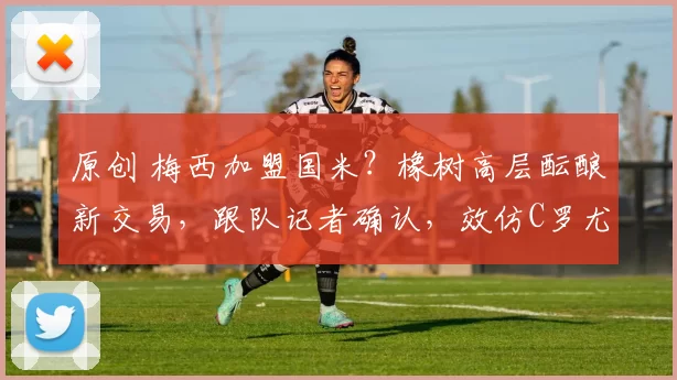 原创 梅西加盟国米？橡树高层酝酿新交易，跟队记者确认，效仿C罗尤文