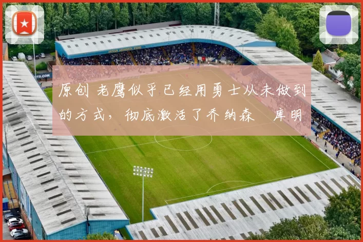 原创 老鹰似乎已经用勇士从未做到的方式,彻底激活了乔纳森・库明加