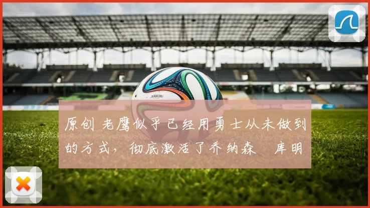 原创 老鹰似乎已经用勇士从未做到的方式,彻底激活了乔纳森・库明加