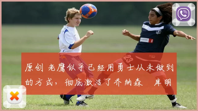 原创 老鹰似乎已经用勇士从未做到的方式,彻底激活了乔纳森・库明加